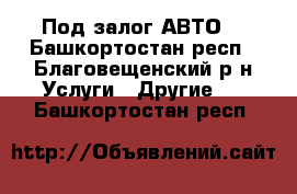 Под залог АВТО  - Башкортостан респ., Благовещенский р-н Услуги » Другие   . Башкортостан респ.